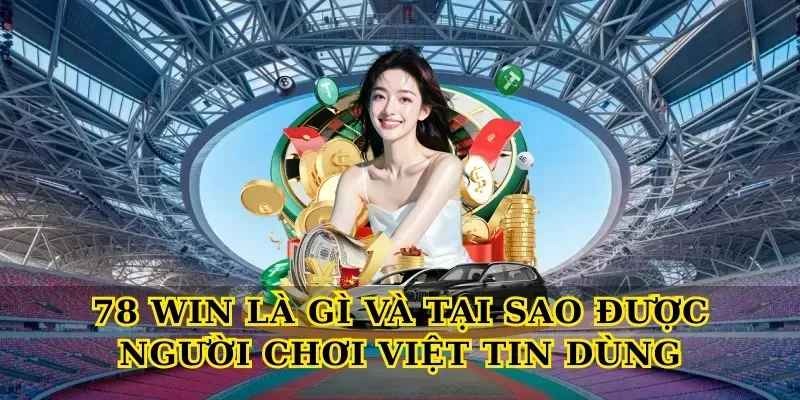 78 Win Là Gì Và Tại Sao Được Người Chơi Việt Tin Dùng