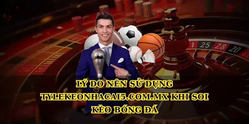 Lý do nên sử dụng Tylekeonhacai5.com.mx khi soi kèo bóng đá