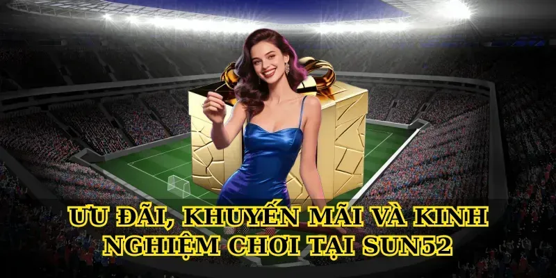 Ưu đãi, khuyến mãi và kinh nghiệm chơi tại Sun52