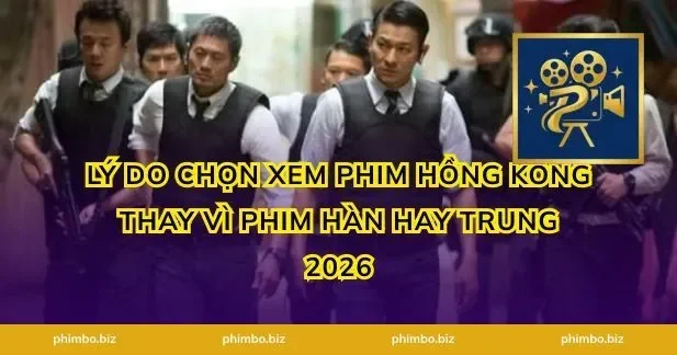 Lý Do Chọn Xem Phim Hồng Kông Thay Vì Phim Hàn Hay Trung 2026